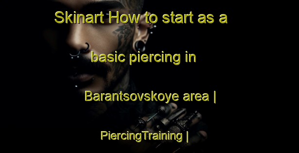 Skinart How to start as a basic piercing in Barantsovskoye area | PiercingTraining | PiercingClasses | SkinartTraining-Russian Federation